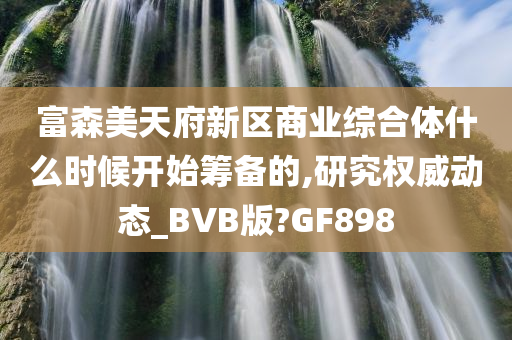 富森美天府新区商业综合体什么时候开始筹备的,研究权威动态_BVB版?GF898