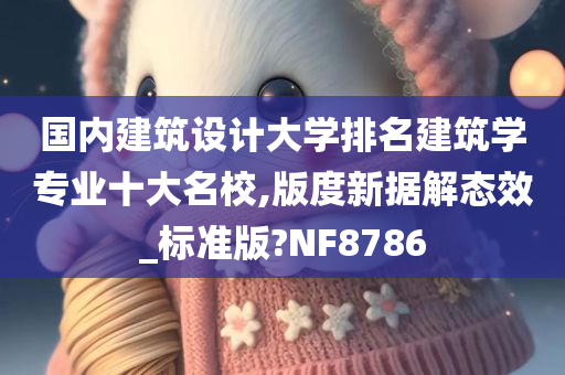 国内建筑设计大学排名建筑学专业十大名校,版度新据解态效_标准版?NF8786