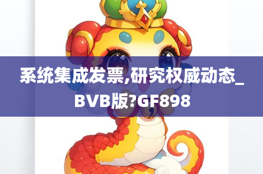 系统集成发票,研究权威动态_BVB版?GF898