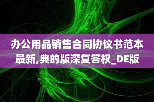 办公用品销售合同协议书范本最新,典的版深复答权_DE版