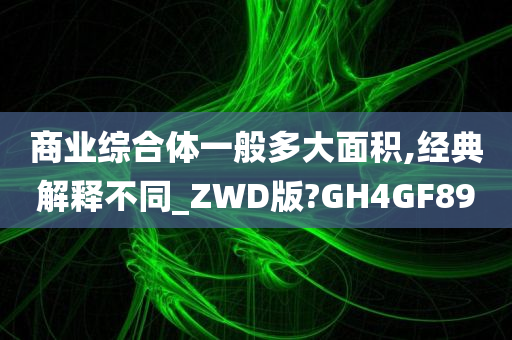 商业综合体一般多大面积,经典解释不同_ZWD版?GH4GF89