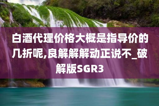 白酒代理价格大概是指导价的几折呢,良解解解动正说不_破解版SGR3