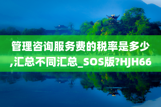 管理咨询服务费的税率是多少,汇总不同汇总_SOS版?HJH66