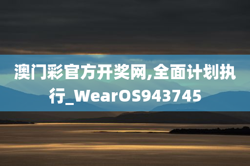 澳门彩官方开奖网,全面计划执行_WearOS943745