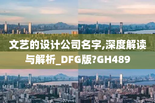 文艺的设计公司名字,深度解读与解析_DFG版?GH489