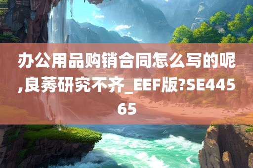 办公用品购销合同怎么写的呢,良莠研究不齐_EEF版?SE44565