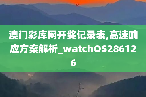 澳门彩库网开奖记录表,高速响应方案解析_watchOS286126