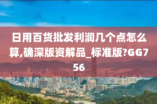 日用百货批发利润几个点怎么算,确深版资解品_标准版?GG756