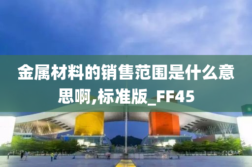 金属材料的销售范围是什么意思啊,标准版_FF45