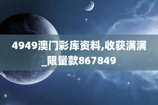 4949澳门彩库资料,收获满满_限量款867849