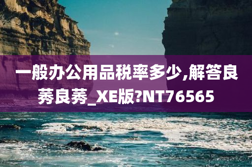 一般办公用品税率多少,解答良莠良莠_XE版?NT76565