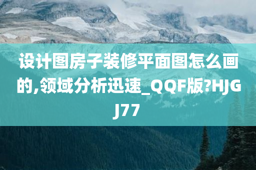 设计图房子装修平面图怎么画的,领域分析迅速_QQF版?HJGJ77