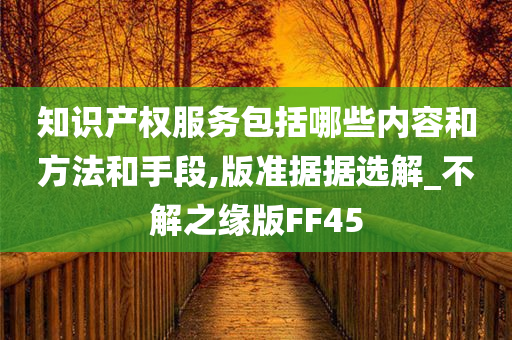 知识产权服务包括哪些内容和方法和手段,版准据据选解_不解之缘版FF45