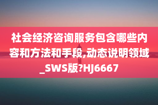 社会经济咨询服务包含哪些内容和方法和手段,动态说明领域_SWS版?HJ6667