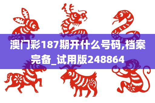 澳门彩187期开什么号码,档案完备_试用版248864