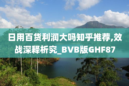 日用百货利润大吗知乎推荐,效战深释析究_BVB版GHF87