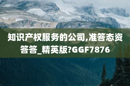 知识产权服务的公司,准答态资答答_精英版?GGF7876