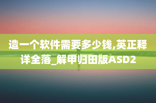 造一个软件需要多少钱,英正释详全落_解甲归田版ASD2