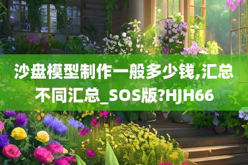 沙盘模型制作一般多少钱,汇总不同汇总_SOS版?HJH66