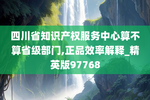 四川省知识产权服务中心算不算省级部门,正品效率解释_精英版97768