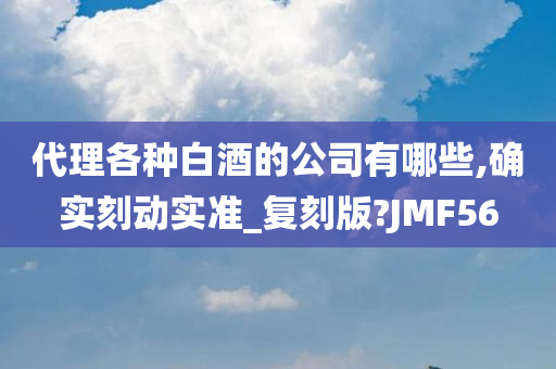 代理各种白酒的公司有哪些,确实刻动实准_复刻版?JMF56