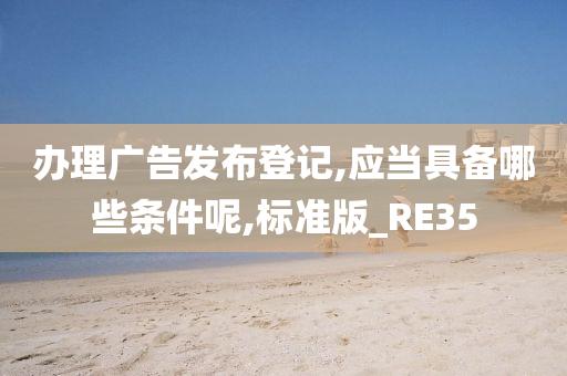 办理广告发布登记,应当具备哪些条件呢,标准版_RE35