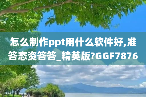 怎么制作ppt用什么软件好,准答态资答答_精英版?GGF7876