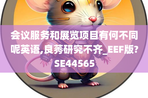 会议服务和展览项目有何不同呢英语,良莠研究不齐_EEF版?SE44565