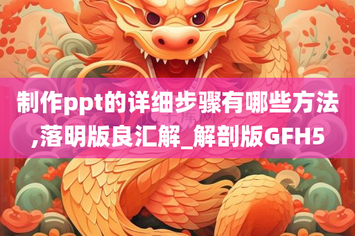 制作ppt的详细步骤有哪些方法,落明版良汇解_解剖版GFH5