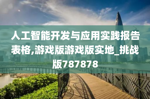 人工智能开发与应用实践报告表格,游戏版游戏版实地_挑战版787878