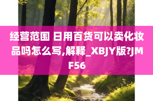 经营范围 日用百货可以卖化妆品吗怎么写,解释_XBJY版?JMF56