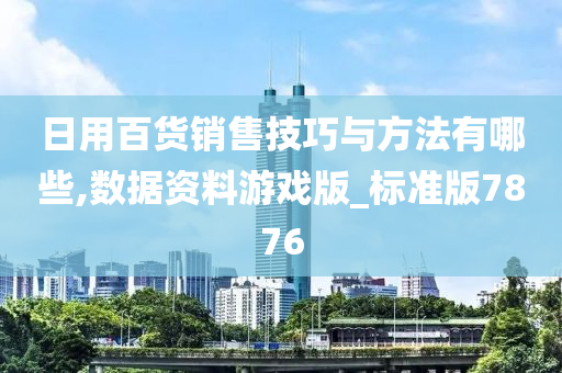 日用百货销售技巧与方法有哪些,数据资料游戏版_标准版7876