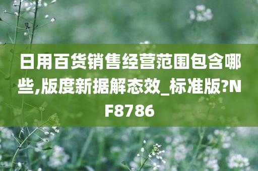 日用百货销售经营范围包含哪些,版度新据解态效_标准版?NF8786