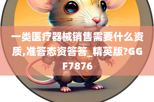 一类医疗器械销售需要什么资质,准答态资答答_精英版?GGF7876