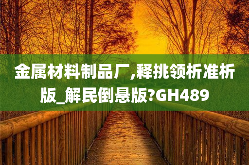 金属材料制品厂,释挑领析准析版_解民倒悬版?GH489