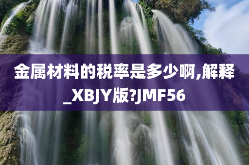 金属材料的税率是多少啊,解释_XBJY版?JMF56