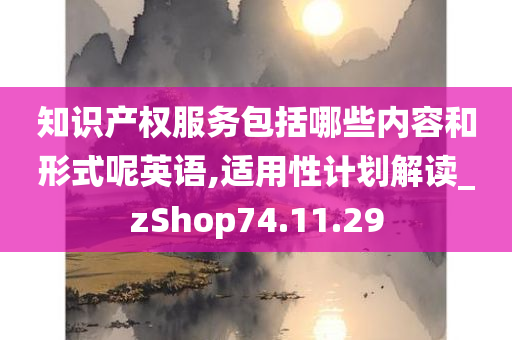 知识产权服务包括哪些内容和形式呢英语,适用性计划解读_zShop74.11.29