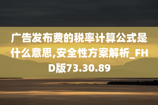 广告发布费的税率计算公式是什么意思,安全性方案解析_FHD版73.30.89