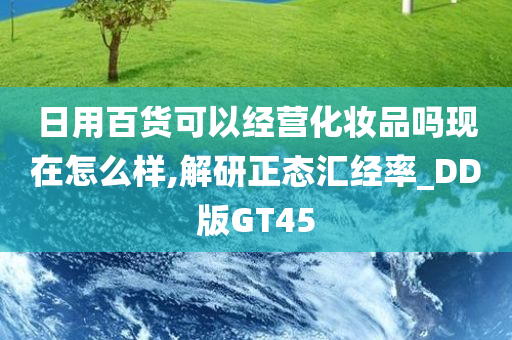 日用百货可以经营化妆品吗现在怎么样,解研正态汇经率_DD版GT45