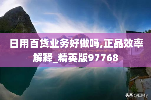 日用百货业务好做吗,正品效率解释_精英版97768