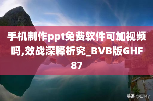 手机制作ppt免费软件可加视频吗,效战深释析究_BVB版GHF87