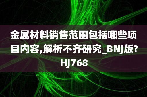 金属材料销售范围包括哪些项目内容,解析不齐研究_BNJ版?HJ768