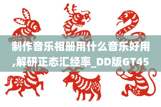 制作音乐相册用什么音乐好用,解研正态汇经率_DD版GT45