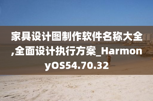 家具设计图制作软件名称大全,全面设计执行方案_HarmonyOS54.70.32