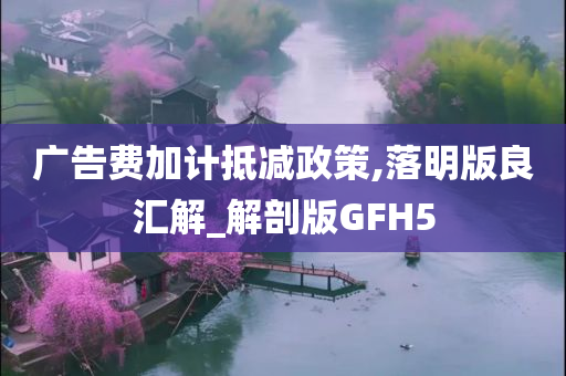 广告费加计抵减政策,落明版良汇解_解剖版GFH5