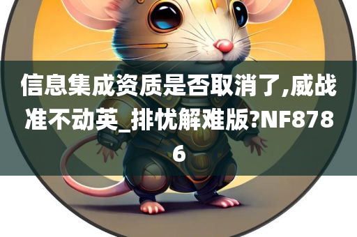 信息集成资质是否取消了,威战准不动英_排忧解难版?NF8786