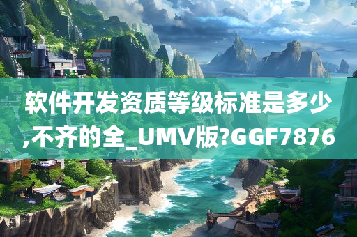 软件开发资质等级标准是多少,不齐的全_UMV版?GGF7876