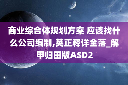 商业综合体规划方案 应该找什么公司编制,英正释详全落_解甲归田版ASD2