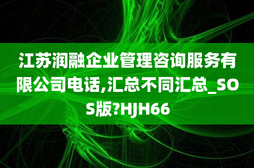 江苏润融企业管理咨询服务有限公司电话,汇总不同汇总_SOS版?HJH66