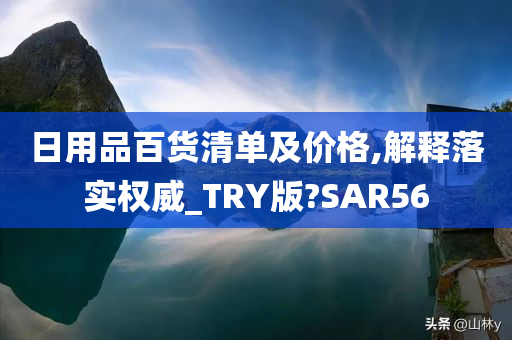 日用品百货清单及价格,解释落实权威_TRY版?SAR56